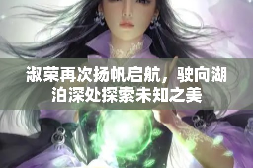 淑荣再次扬帆启航，驶向湖泊深处探索未知之美