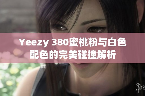 Yeezy 380蜜桃粉与白色配色的完美碰撞解析