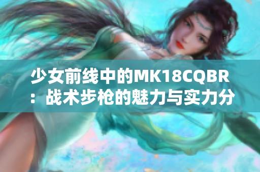 少女前线中的MK18CQBR：战术步枪的魅力与实力分析