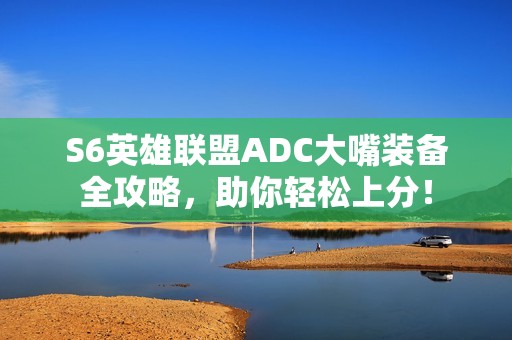 S6英雄联盟ADC大嘴装备全攻略，助你轻松上分！