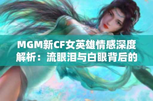 MGM新CF女英雄情感深度解析：流眼泪与白眼背后的故事