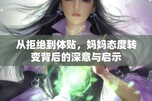 从拒绝到体贴，妈妈态度转变背后的深意与启示