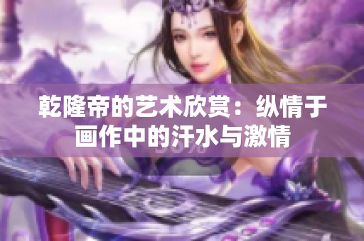 乾隆帝的艺术欣赏：纵情于画作中的汗水与激情