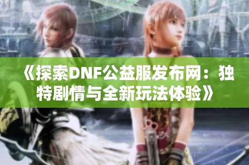 《探索DNF公益服发布网：独特剧情与全新玩法体验》