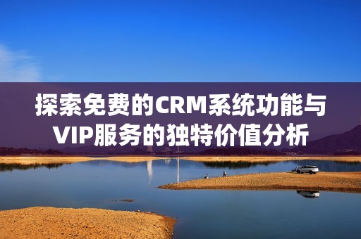 探索免费的CRM系统功能与VIP服务的独特价值分析