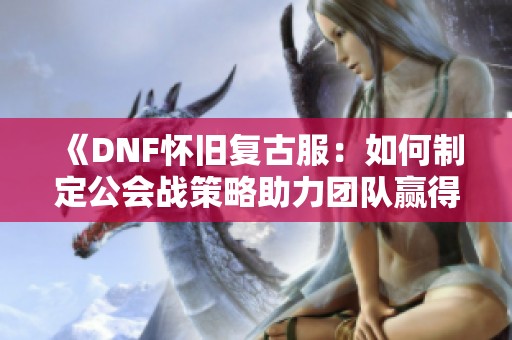 《DNF怀旧复古服：如何制定公会战策略助力团队赢得胜利》