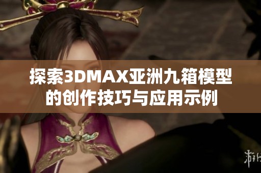 探索3DMAX亚洲九箱模型的创作技巧与应用示例