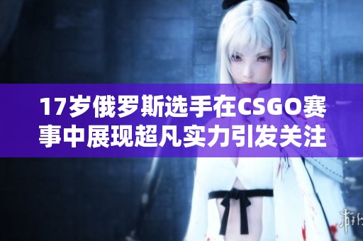 17岁俄罗斯选手在CSGO赛事中展现超凡实力引发关注