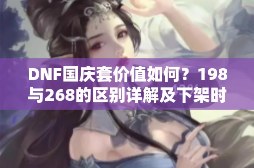 DNF国庆套价值如何？198与268的区别详解及下架时间分析