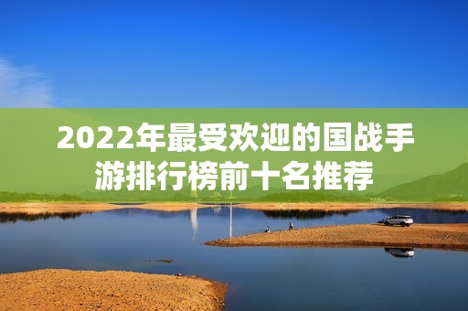 2022年最受欢迎的国战手游排行榜前十名推荐