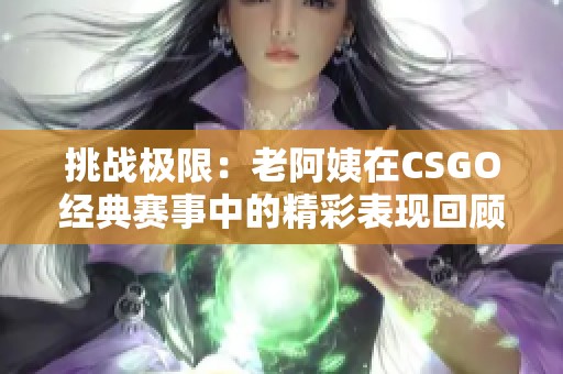 挑战极限：老阿姨在CSGO经典赛事中的精彩表现回顾