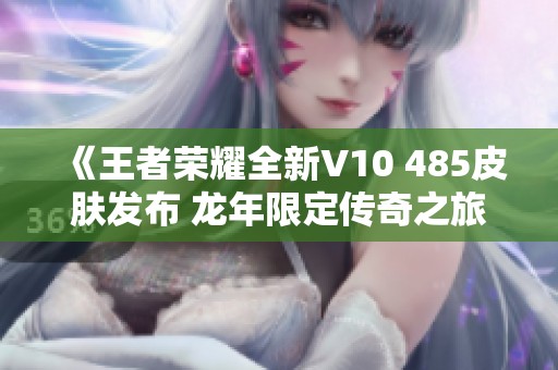 《王者荣耀全新V10 485皮肤发布 龙年限定传奇之旅》