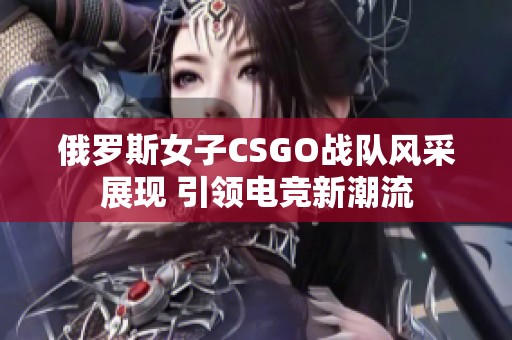 俄罗斯女子CSGO战队风采展现 引领电竞新潮流