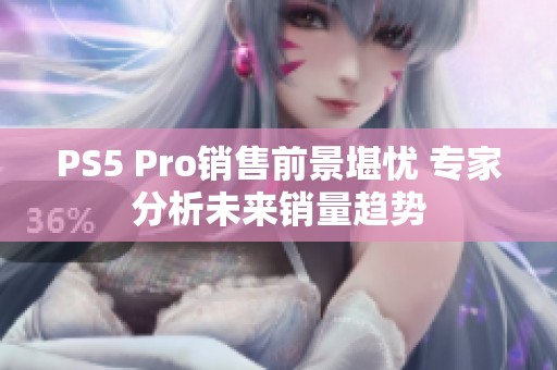 PS5 Pro销售前景堪忧 专家分析未来销量趋势