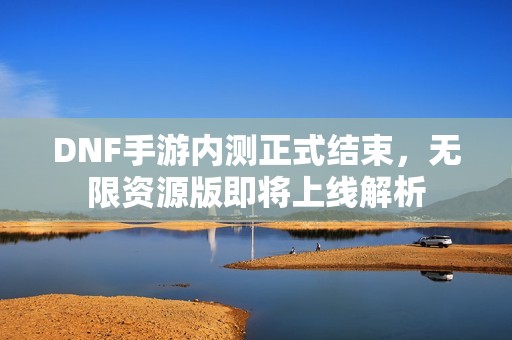 DNF手游内测正式结束，无限资源版即将上线解析