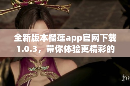 全新版本榴莲app官网下载1.0.3，带你体验更精彩的功能与服务