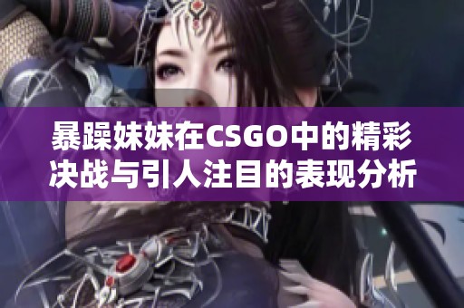 暴躁妹妹在CSGO中的精彩决战与引人注目的表现分析