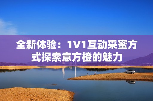 全新体验：1V1互动采蜜方式探索意方橙的魅力