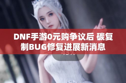 DNF手游0元购争议后 碳复制BUG修复进展新消息