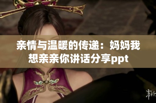 亲情与温暖的传递：妈妈我想亲亲你讲话分享ppt