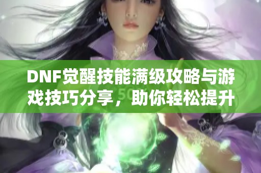 DNF觉醒技能满级攻略与游戏技巧分享，助你轻松提升角色实力