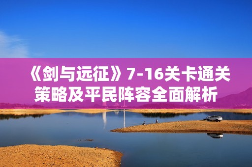 《剑与远征》7-16关卡通关策略及平民阵容全面解析