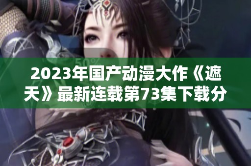 2023年国产动漫大作《遮天》最新连载第73集下载分享渠道