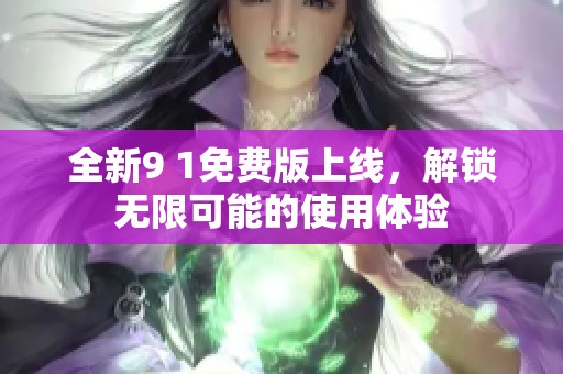 全新9 1免费版上线，解锁无限可能的使用体验