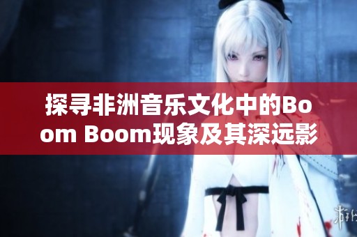 探寻非洲音乐文化中的Boom Boom现象及其深远影响