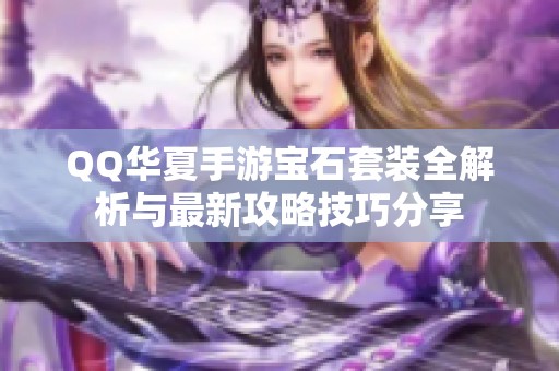 QQ华夏手游宝石套装全解析与最新攻略技巧分享