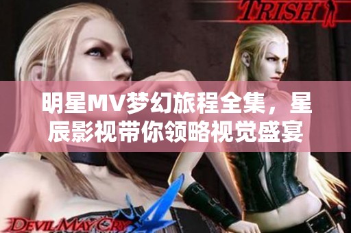 明星MV梦幻旅程全集，星辰影视带你领略视觉盛宴