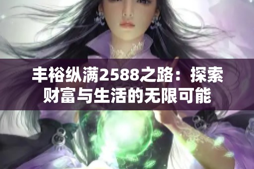 丰裕纵满2588之路：探索财富与生活的无限可能