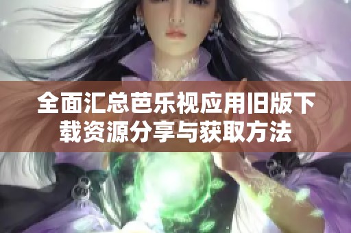 全面汇总芭乐视应用旧版下载资源分享与获取方法