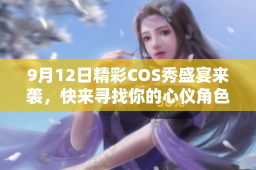 9月12日精彩COS秀盛宴来袭，快来寻找你的心仪角色吧！