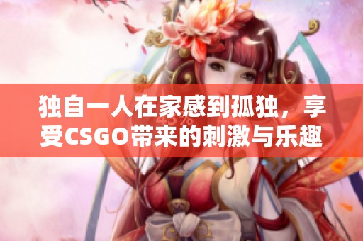 独自一人在家感到孤独，享受CSGO带来的刺激与乐趣