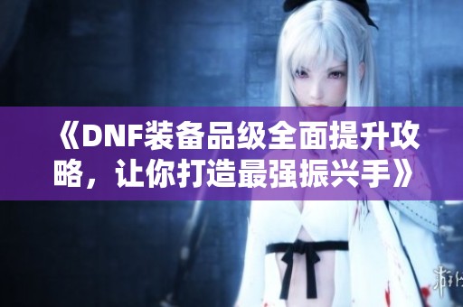 《DNF装备品级全面提升攻略，让你打造最强振兴手》