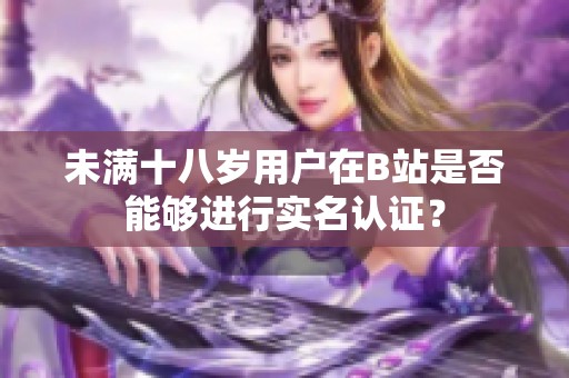 未满十八岁用户在B站是否能够进行实名认证？