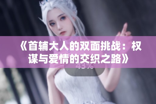 《首辅大人的双面挑战：权谋与爱情的交织之路》