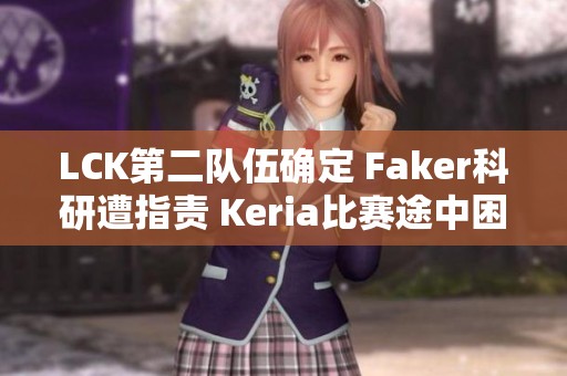 LCK第二队伍确定 Faker科研遭指责 Keria比赛途中困扰