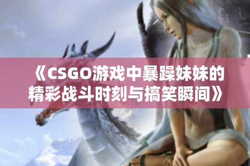 《CSGO游戏中暴躁妹妹的精彩战斗时刻与搞笑瞬间》