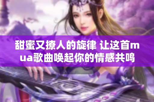 甜蜜又撩人的旋律 让这首mua歌曲唤起你的情感共鸣