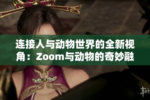 连接人与动物世界的全新视角：Zoom与动物的奇妙融合