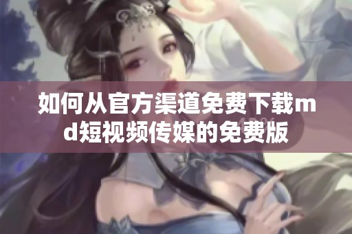 如何从官方渠道免费下载md短视频传媒的免费版