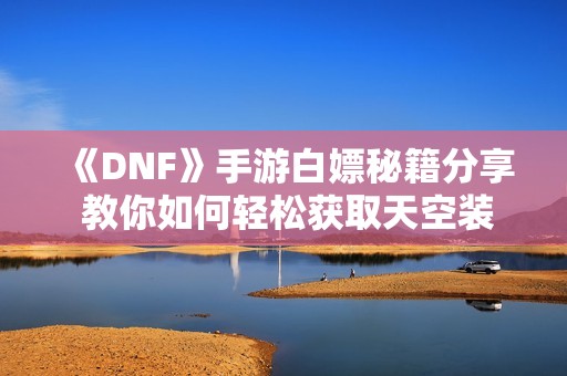 《DNF》手游白嫖秘籍分享 教你如何轻松获取天空装备