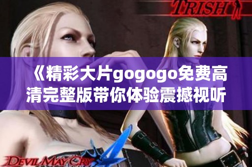 《精彩大片gogogo免费高清完整版带你体验震撼视听盛宴》