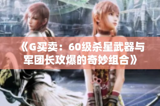 《G买卖：60级杀星武器与军团长攻爆的奇妙组合》