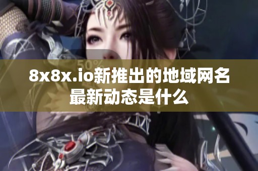 8x8x.io新推出的地域网名最新动态是什么