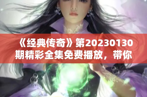 《经典传奇》第20230130期精彩全集免费播放，带你领略传奇故事的魅力