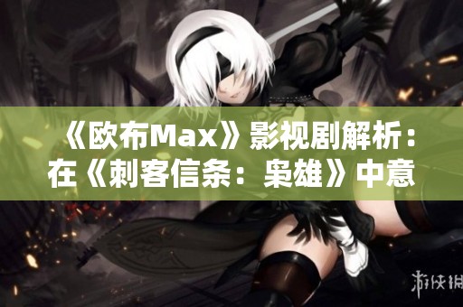 《欧布Max》影视剧解析：在《刺客信条：枭雄》中意外遇见达尔文的精彩瞬间