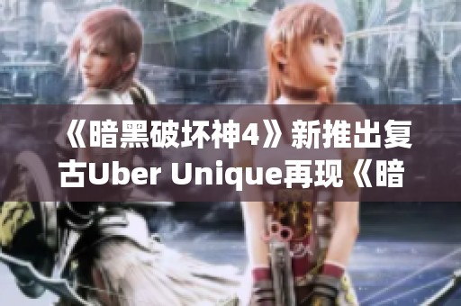 《暗黑破坏神4》新推出复古Uber Unique再现《暗黑破坏神3》经典魅力